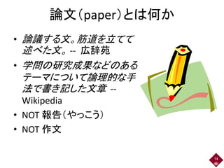 論文（paper）とは何か
• 論議する文。筋道を立てて
述べた文。 -- 広辞苑
• 学問の研究成果などのある
テーマについて論理的な手
法で書き記した文章 --
Wikipedia
• NOT 報告（やっこう）
• NOT 作文
14
 