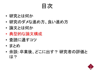 目次
• 研究とは何か
• 研究のダメな進め方、良い進め方
• 論文とは何か
• 典型的な論文構成
• 査読に通すコツ
• まとめ
• 余談: 卒業後、どこに出す？ 研究者の評価と
は？
18
 