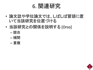 6. 関連研究
• 論文誌や学位論文では、しばしば冒頭に置
いて当該研究を位置づける
• 当該研究との関係を説明する [Orso]
– 競合
– 補間
– 重複
27
 