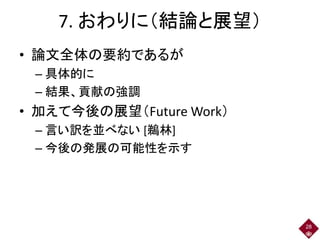 7. おわりに（結論と展望）
• 論文全体の要約であるが
– 具体的に
– 結果、貢献の強調
• 加えて今後の展望（Future Work）
– 言い訳を並べない [鵜林]
– 今後の発展の可能性を示す
28
 