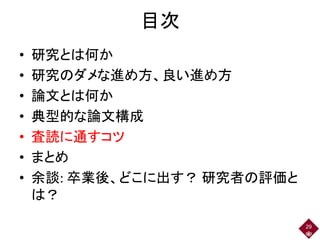 目次
• 研究とは何か
• 研究のダメな進め方、良い進め方
• 論文とは何か
• 典型的な論文構成
• 査読に通すコツ
• まとめ
• 余談: 卒業後、どこに出す？ 研究者の評価と
は？
29
 