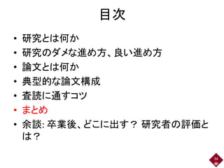 目次
• 研究とは何か
• 研究のダメな進め方、良い進め方
• 論文とは何か
• 典型的な論文構成
• 査読に通すコツ
• まとめ
• 余談: 卒業後、どこに出す？ 研究者の評価と
は？
34
 