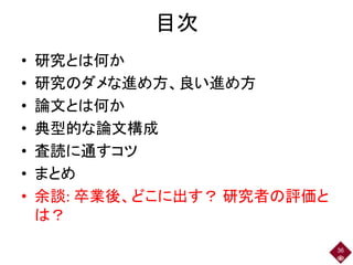 目次
• 研究とは何か
• 研究のダメな進め方、良い進め方
• 論文とは何か
• 典型的な論文構成
• 査読に通すコツ
• まとめ
• 余談: 卒業後、どこに出す？ 研究者の評価と
は？
36
 