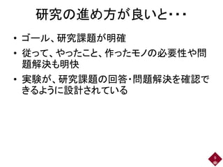研究の進め方が良いと・・・
• ゴール、研究課題が明確
• 従って、やったこと、作ったモノの必要性や問
題解決も明快
• 実験が、研究課題の回答・問題解決を確認で
きるように設計されている
9
 