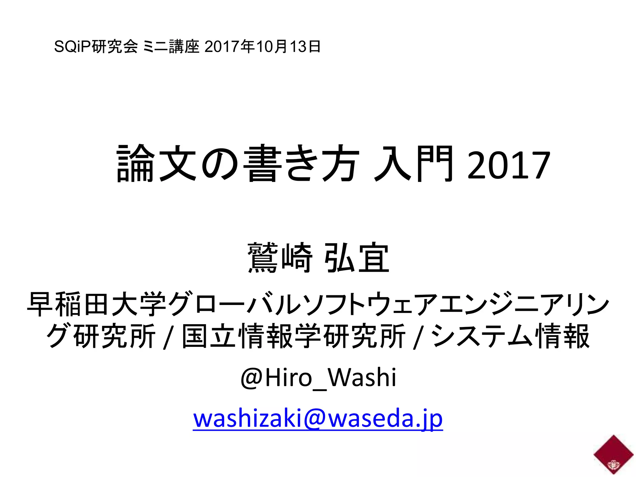 論文の書き方 入門 2017
鷲崎 弘宜
早稲田大学グローバルソフトウェアエンジニアリン
グ研究所 / 国立情報学研究所 / システム情報
@Hiro_Washi
washizaki@waseda.jp
SQiP研究会 ミニ講座 2017年10月13日
 