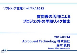 ソフトウェア品質シンポジウム2012

質問表の活用による
プロジェクトの早期リスク検出

2012/09/14
Acroquest Technology 株式会社
鈴木 貴典
takanori@acroquest.co.jp

 