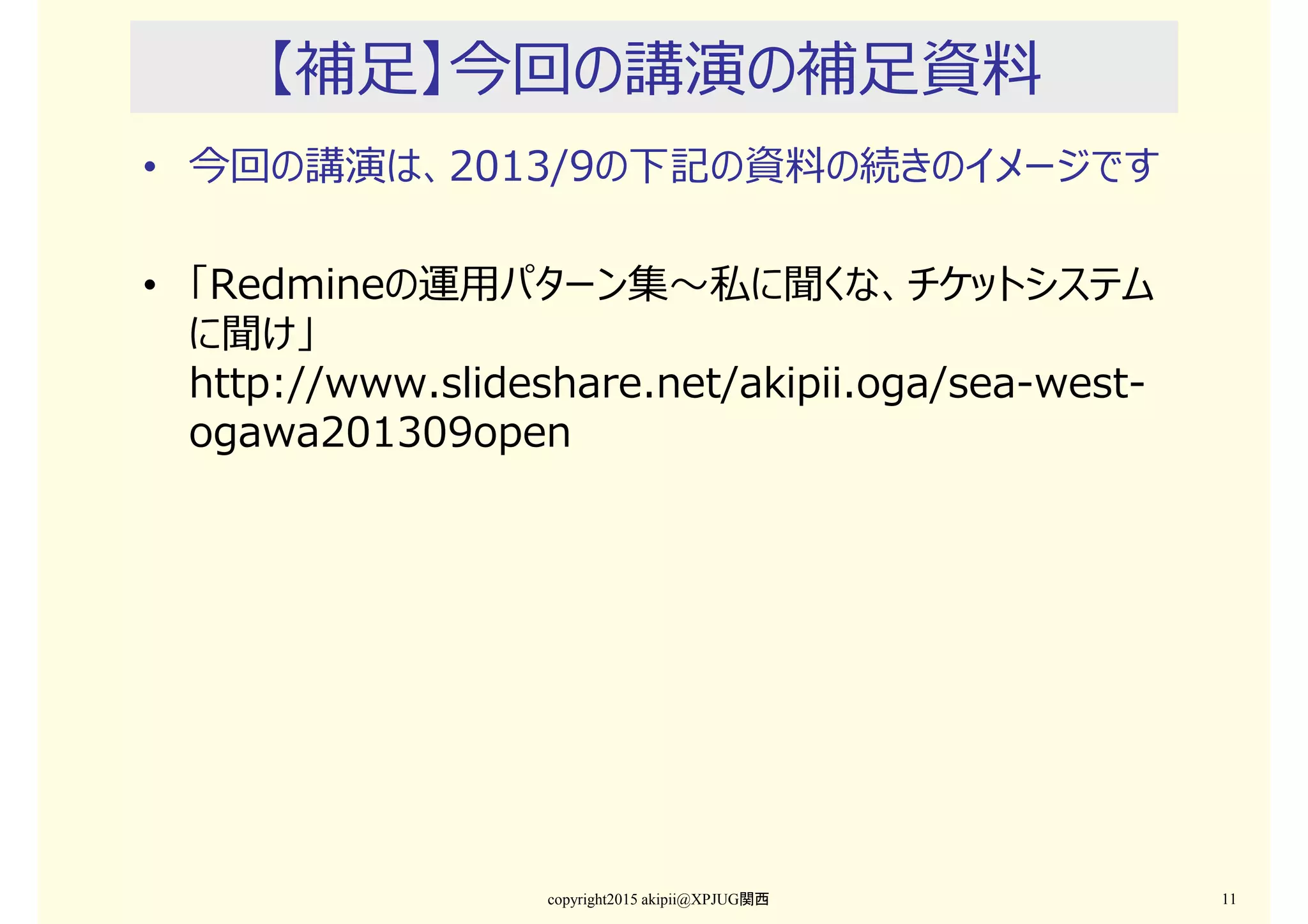 【補足】今回の講演の補足資料
• 今回の講演は、2013/9の下記の資料の続きのイメージです
• 「Redmineの運用パターン集〜私に聞くな、チケットシステム
に聞け」
http://www.slideshare.net/akipii.oga/sea-west-
ogawa201309open
copyright2015 akipii@XPJUG関西 11
 
