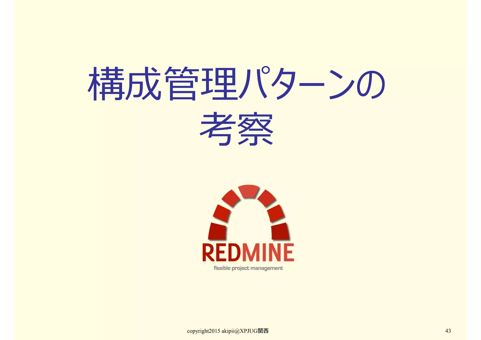 構成管理パターンの
考察
copyright2015 akipii@XPJUG関西 43
 