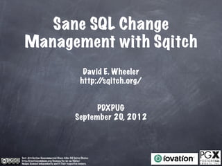 Sane SQL Change
  Management with Sqitch
                                                       David E. Wheeler
                                                      http:/
                                                           /sqitch.org/


                                                       PDXPUG
                                                 September 20, 2012




Text: Attribution-Noncommercial-Share Alike 3.0 United States:
http://creativecommons.org/licenses/by-nc-sa/3.0/us/
Images licensed independently and © Their respective owners.
 