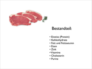 Bestandteil:
• Eiweiss (Protein)
• Kohlenhydrate
• Fett und Fettsaeuren
• Eisen
• Zink
•Vitamine
• Cholesterin
• Purine
 