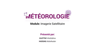 MÉTÉOROLOGIE
Module: Imagerie Satellitaire
Présenté par:
GUETTAF AllaEddine
HADDAG Abdelkader
 