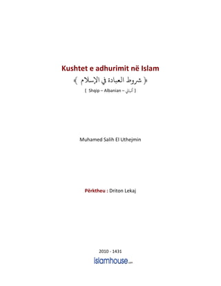 Kushtet e adhurimit në Islam
﴿‫ﻹﺳﻼ‬ ‫ﻲﻓ‬ ‫ﻟﻌﺒﺎ‬ ‫ﺮﺷ‬﴾
[ Shqip – Albanian – ‫ﻛ‬k‫ﺎ‬ ]
Muhamed Salih El Uthejmin
Përktheu : Driton Lekaj
2010 - 1431
 
