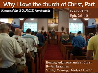 Why I Love the church of Christ, Part
7 Lesson Text:
Eph. 2:1-10
Heritage Addition church of Christ
By Jim Bradshaw
Sunday Morning, October 11, 2015
Because of the G.R.A.C.E. found within
 