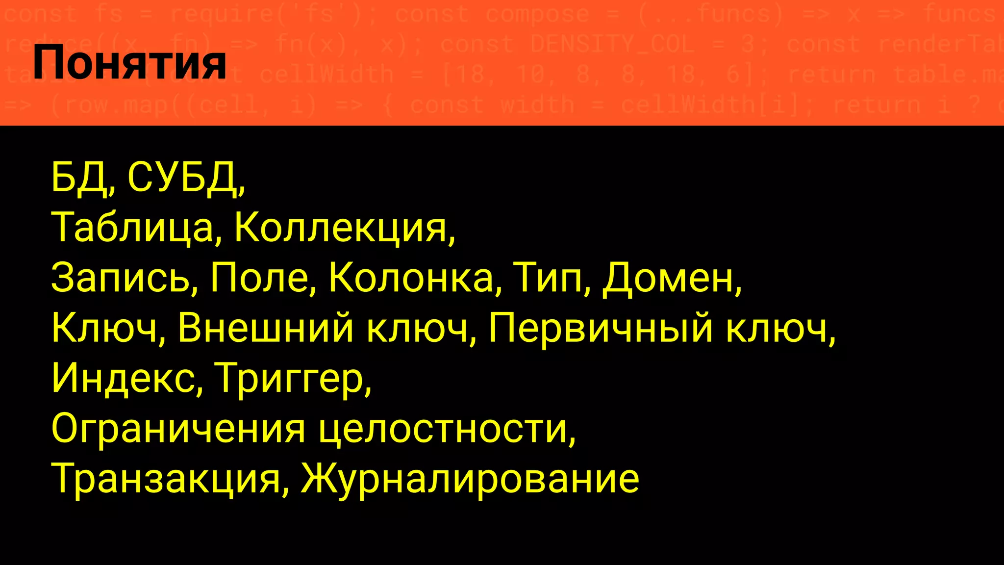 const fs = require('fs'); const compose = (...funcs) => x => funcs.
reduce((x, fn) => fn(x), x); const DENSITY_COL = 3; const renderTab
table => { const cellWidth = [18, 10, 8, 8, 18, 6]; return table.ma
=> (row.map((cell, i) => { const width = cellWidth[i]; return i ? c
Понятия
БД, СУБД,
Таблица, Коллекция,
Запись, Поле, Колонка, Тип, Домен,
Ключ, Внешний ключ, Первичный ключ,
Индекс, Триггер,
Ограничения целостности,
Транзакция, Журналирование
 