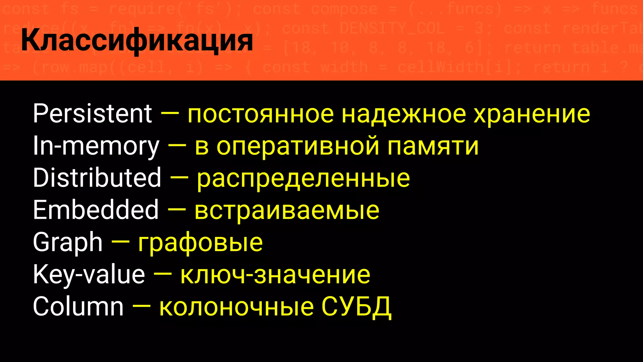 const fs = require('fs'); const compose = (...funcs) => x => funcs.
reduce((x, fn) => fn(x), x); const DENSITY_COL = 3; const renderTab
table => { const cellWidth = [18, 10, 8, 8, 18, 6]; return table.ma
=> (row.map((cell, i) => { const width = cellWidth[i]; return i ? c
Классификация
Persistent — постоянное надежное хранение
In-memory — в оперативной памяти
Distributed — распределенные
Embedded — встраиваемые
Graph — графовые
Key-value — ключ-значение
Column — колоночные СУБД
 