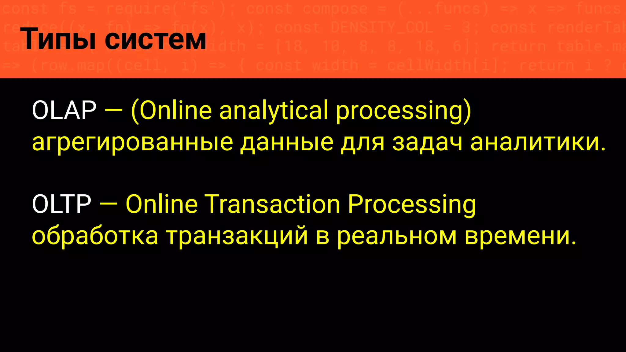 const fs = require('fs'); const compose = (...funcs) => x => funcs.
reduce((x, fn) => fn(x), x); const DENSITY_COL = 3; const renderTab
table => { const cellWidth = [18, 10, 8, 8, 18, 6]; return table.ma
=> (row.map((cell, i) => { const width = cellWidth[i]; return i ? c
Типы систем
OLAP — (Online analytical processing)
агрегированные данные для задач аналитики.
OLTP — Online Transaction Processing
обработка транзакций в реальном времени.
 