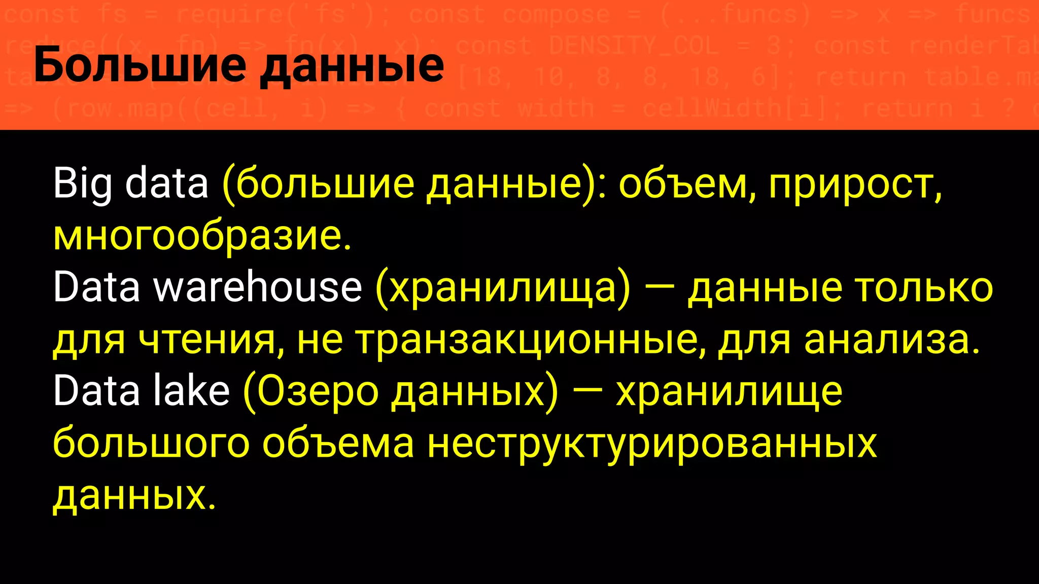 const fs = require('fs'); const compose = (...funcs) => x => funcs.
reduce((x, fn) => fn(x), x); const DENSITY_COL = 3; const renderTab
table => { const cellWidth = [18, 10, 8, 8, 18, 6]; return table.ma
=> (row.map((cell, i) => { const width = cellWidth[i]; return i ? c
Большие данные
Big data (большие данные): объем, прирост,
многообразие.
Data warehouse (хранилища) — данные только
для чтения, не транзакционные, для анализа.
Data lake (Озеро данных) — хранилище
большого объема неструктурированных
данных.
 