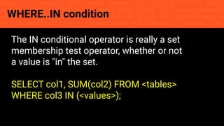 const fs = require('fs'); const compose = (...funcs) => x => funcs.
reduce((x, fn) => fn(x), x); const DENSITY_COL = 3; const renderTab
table => { const cellWidth = [18, 10, 8, 8, 18, 6]; return table.ma
=> (row.map((cell, i) => { const width = cellWidth[i]; return i ? c
WHERE..IN condition
The IN conditional operator is really a set
membership test operator, whether or not
a value is "in" the set.
SELECT col1, SUM(col2) FROM <tables>
WHERE col3 IN (<values>);
 