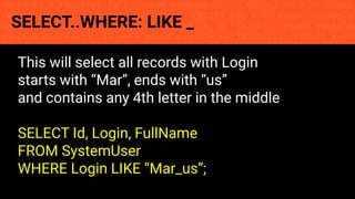 const fs = require('fs'); const compose = (...funcs) => x => funcs.
reduce((x, fn) => fn(x), x); const DENSITY_COL = 3; const renderTab
table => { const cellWidth = [18, 10, 8, 8, 18, 6]; return table.ma
=> (row.map((cell, i) => { const width = cellWidth[i]; return i ? c
SELECT..WHERE: LIKE _
This will select all records with Login
starts with “Mar”, ends with “us”
and contains any 4th letter in the middle
SELECT Id, Login, FullName
FROM SystemUser
WHERE Login LIKE “Mar_us”;
 