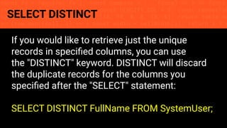 const fs = require('fs'); const compose = (...funcs) => x => funcs.
reduce((x, fn) => fn(x), x); const DENSITY_COL = 3; const renderTab
table => { const cellWidth = [18, 10, 8, 8, 18, 6]; return table.ma
=> (row.map((cell, i) => { const width = cellWidth[i]; return i ? c
SELECT DISTINCT
If you would like to retrieve just the unique
records in speciﬁed columns, you can use
the "DISTINCT" keyword. DISTINCT will discard
the duplicate records for the columns you
speciﬁed after the "SELECT" statement:
SELECT DISTINCT FullName FROM SystemUser;
 
