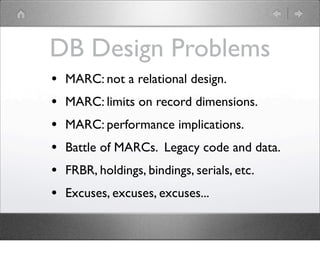 DB Design Problems
•   MARC: not a relational design.
•   MARC: limits on record dimensions.
•   MARC: performance implica...