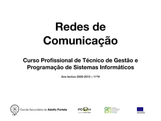 Redes de
                 Comunicação
 Curso Proﬁssional de Técnico de Gestão e
  Programação de Sistemas Informáticos
                              Ano lectivo 2009-2010 :: 11ºH




Escola Secundária de Adolfo Portela
 
