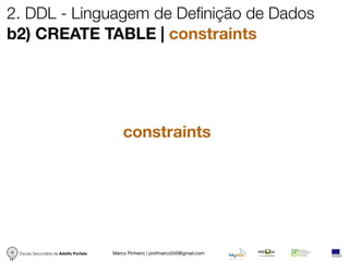 2. DDL - Linguagem de Definição de Dados
b2) CREATE TABLE | constraints




                                           constraints




 Escola Secundária de Adolfo Portela   Marco Pinheiro | profmarco550@gmail.com
 