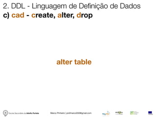2. DDL - Linguagem de Definição de Dados
c) cad - create, alter, drop




                                            alter table




 Escola Secundária de Adolfo Portela   Marco Pinheiro | profmarco550@gmail.com
 