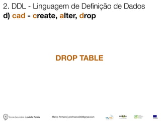 2. DDL - Linguagem de Definição de Dados
d) cad - create, alter, drop




                                          DROP TABLE




 Escola Secundária de Adolfo Portela   Marco Pinheiro | profmarco550@gmail.com
 