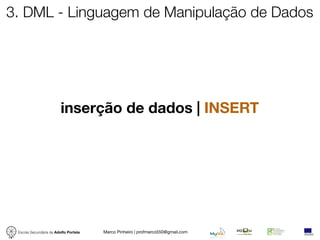 3. DML - Linguagem de Manipulação de Dados




                         inserção de dados | INSERT




 Escola Secundária de Adolfo Portela   Marco Pinheiro | profmarco550@gmail.com
 