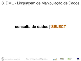 3. DML - Linguagem de Manipulação de Dados




                        consulta de dados | SELECT




 Escola Secundária de Adolfo Portela   Marco Pinheiro | profmarco550@gmail.com
 