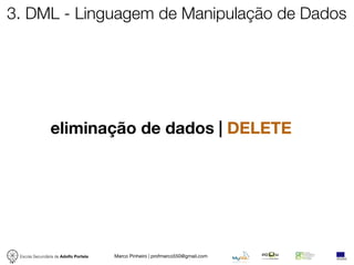 3. DML - Linguagem de Manipulação de Dados




                eliminação de dados | DELETE




 Escola Secundária de Adolfo Portela   Marco Pinheiro | profmarco550@gmail.com
 
