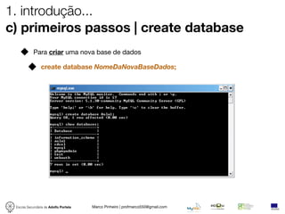 1. introdução...
c) primeiros passos | create database
            Para criar uma nova base de dados

                create database NomeDaNovaBaseDados;




 Escola Secundária de Adolfo Portela   Marco Pinheiro | profmarco550@gmail.com
 
