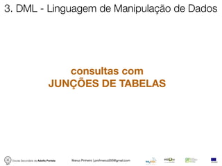 3. DML - Linguagem de Manipulação de Dados




                                 consultas com
                              JUNÇÕES DE TABELAS




 Escola Secundária de Adolfo Portela   Marco Pinheiro | profmarco550@gmail.com
 