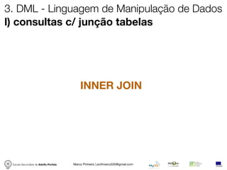 3. DML - Linguagem de Manipulação de Dados
l) consultas c/ junção tabelas




                                           INNER JOIN




 Escola Secundária de Adolfo Portela   Marco Pinheiro | profmarco550@gmail.com
 
