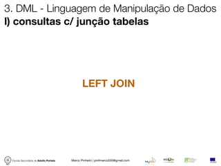 3. DML - Linguagem de Manipulação de Dados
l) consultas c/ junção tabelas




                                              LEFT JOIN




 Escola Secundária de Adolfo Portela   Marco Pinheiro | profmarco550@gmail.com
 