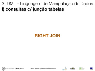 3. DML - Linguagem de Manipulação de Dados
l) consultas c/ junção tabelas




                                             RIGHT JOIN




 Escola Secundária de Adolfo Portela   Marco Pinheiro | profmarco550@gmail.com
 