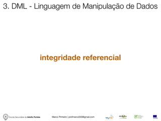 3. DML - Linguagem de Manipulação de Dados




                                   integridade referencial




 Escola Secundária de Adolfo Portela   Marco Pinheiro | profmarco550@gmail.com
 