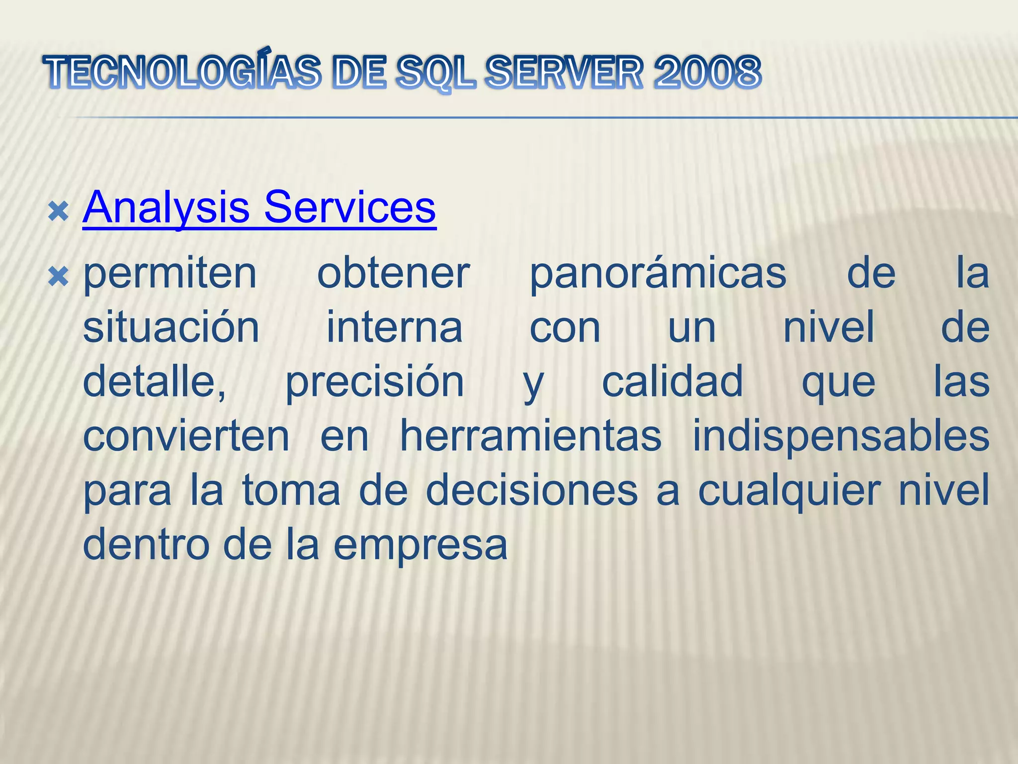 TECNOLOGÍAS DE SQL SERVER 2008AnalysisServicespermiten obtener panorámicas de la situación interna con un nivel de detalle, precisión y calidad que las convierten en herramientas indispensables para la toma de decisiones a cualquier nivel dentro de la empresa
