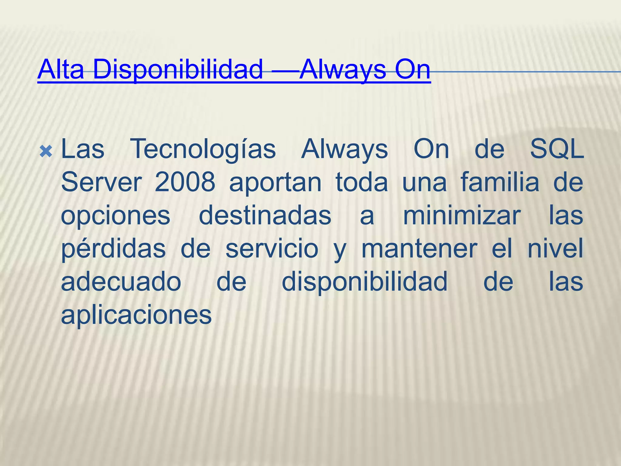 Alta Disponibilidad —AlwaysOnLas Tecnologías AlwaysOn de SQL Server 2008 aportan toda una familia de opciones destinadas a minimizar las pérdidas de servicio y mantener el nivel adecuado de disponibilidad de las aplicaciones