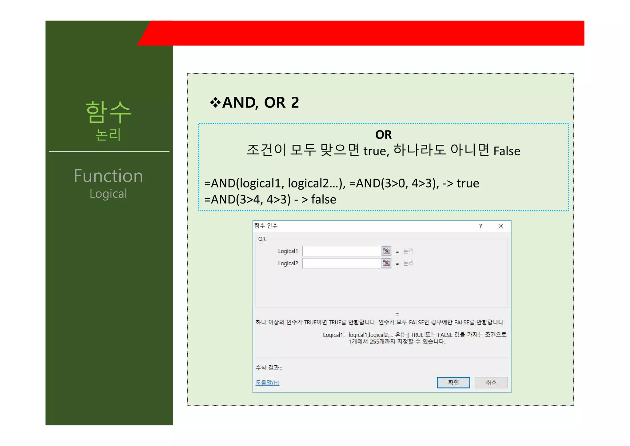 vAND, OR 2
OR
조건이 모두 맞으면 true, 하나라도 아니면 False
=AND(logical1, logical2…), =AND(3>0, 4>3), -> true
=AND(3>4, 4>3) - > false
함수
논리
Function
Logical
 