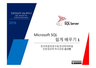 Microsoft SQL
쉽게 배우기 1
인문정보학 SQL세미나
SQL Seminar for
Cultural Informatics
2016
Microsoft SQL
쉽게 배우기 1
한국학중앙연구원 한국학대학원
인문정보학 박사과정 김사현
 