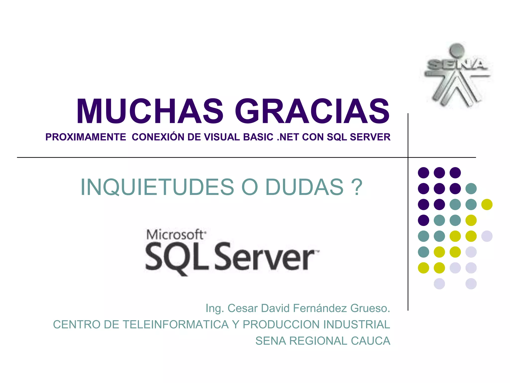MUCHAS GRACIASPROXIMAMENTE  CONEXIÓN DE VISUAL BASIC .NET CON SQL SERVERINQUIETUDES O DUDAS ?Ing. Cesar David Fernández Grueso.CENTRO DE TELEINFORMATICA Y PRODUCCION INDUSTRIALSENA REGIONAL CAUCA