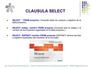CLAUSULA SELECTSELECT  * FROM proyecto ( Consulta todos los campos y registros de la tabla proyecto).SELECT codigo, nombre FROM proyecto (Consulta solo el codigo y el nombre de los proyectos registrados en la tabla proyecto ).  SELECT  DISTINCT nombre FROM proyecto (DISTINCT elimina las filas o registros duplicados del resultado de la consulta).  