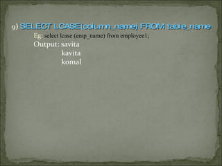 9 )  SELECT LCASE(column_name) FROM table_name Eg:  select lcase (emp_name) from employee1; Output: savita kavita komal 
