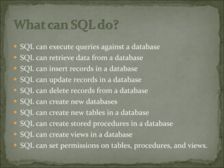 SQL can execute queries against a database SQL can retrieve data from a database SQL can insert records in a database SQL can update records in a database SQL can delete records from a database SQL can create new databases SQL can create new tables in a database SQL can create stored procedures in a database SQL can create views in a database SQL can set permissions on tables, procedures, and views. 
