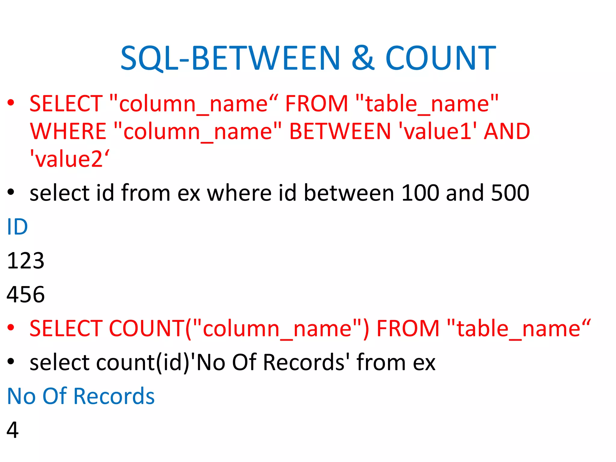 SQL-BETWEEN & COUNTSELECT "column_name“ FROM "table_name"WHERE "column_name" BETWEEN 'value1' AND 'value2‘select id from ex where id between 100 and 500ID123456SELECT COUNT("column_name") FROM "table_name“select count(id)'No Of Records' from exNo Of Records4