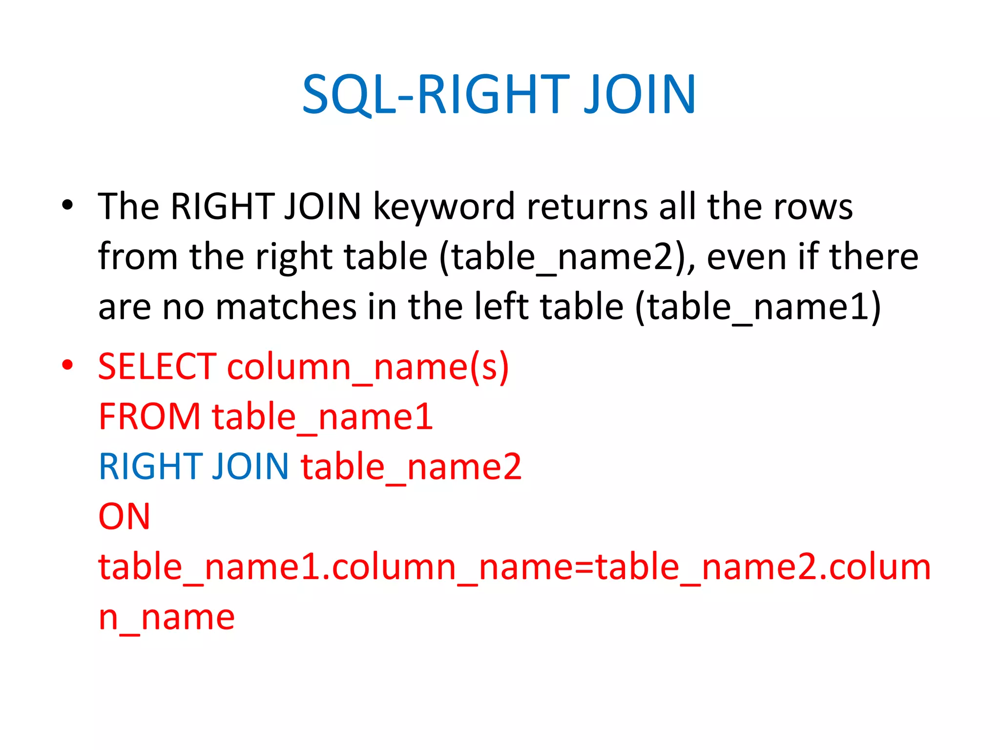 SQL-RIGHT JOINThe RIGHT JOIN keyword returns all the rows from the right table (table_name2), even if there are no matches in the left table (table_name1)SELECT column_name(s)FROM table_name1RIGHT JOIN table_name2ON table_name1.column_name=table_name2.column_name