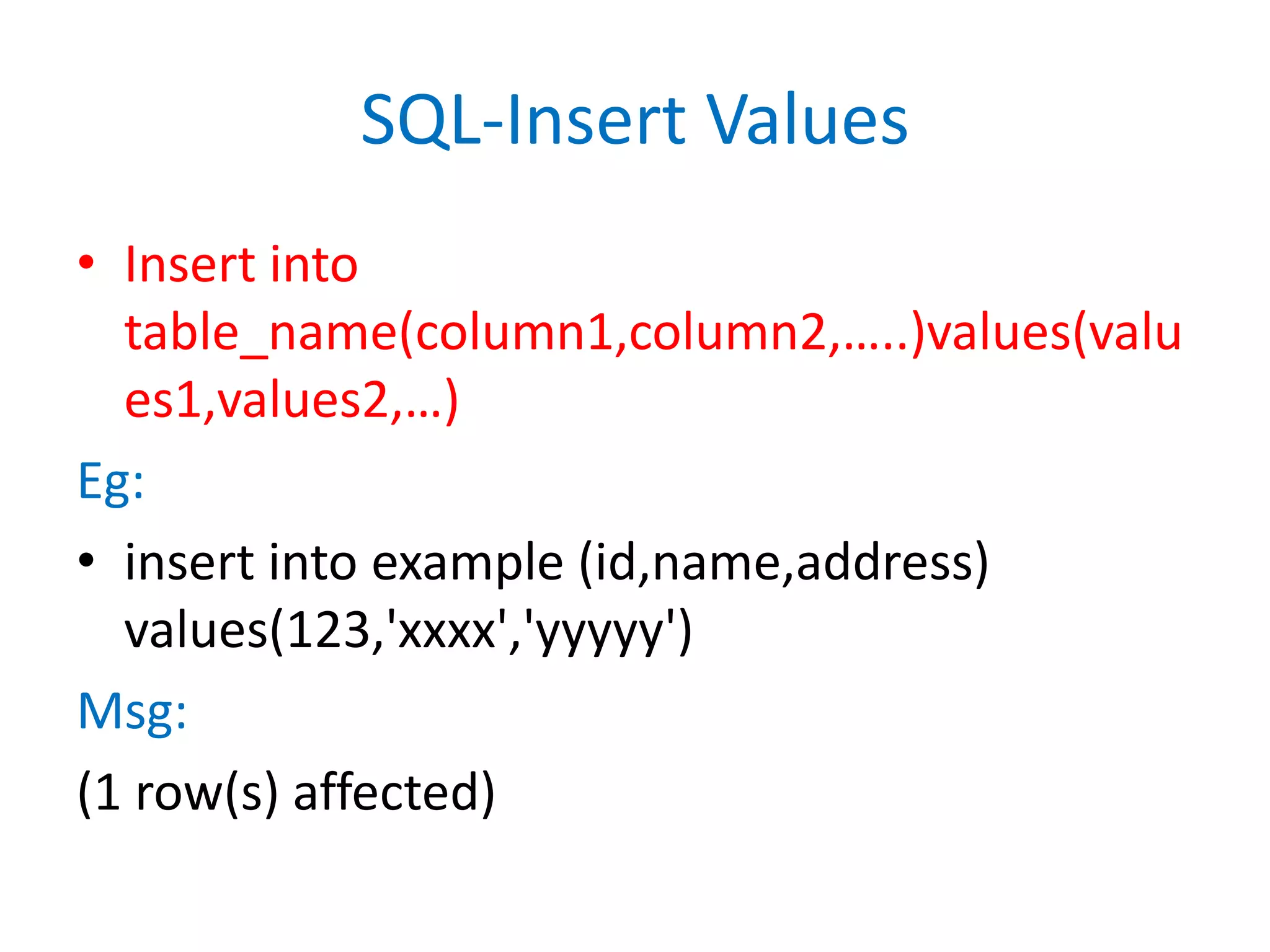 SQL-Insert ValuesInsert into table_name(column1,column2,…..)values(values1,values2,…)Eg:insert into example (id,name,address) values(123,'xxxx','yyyyy')Msg:(1 row(s) affected)