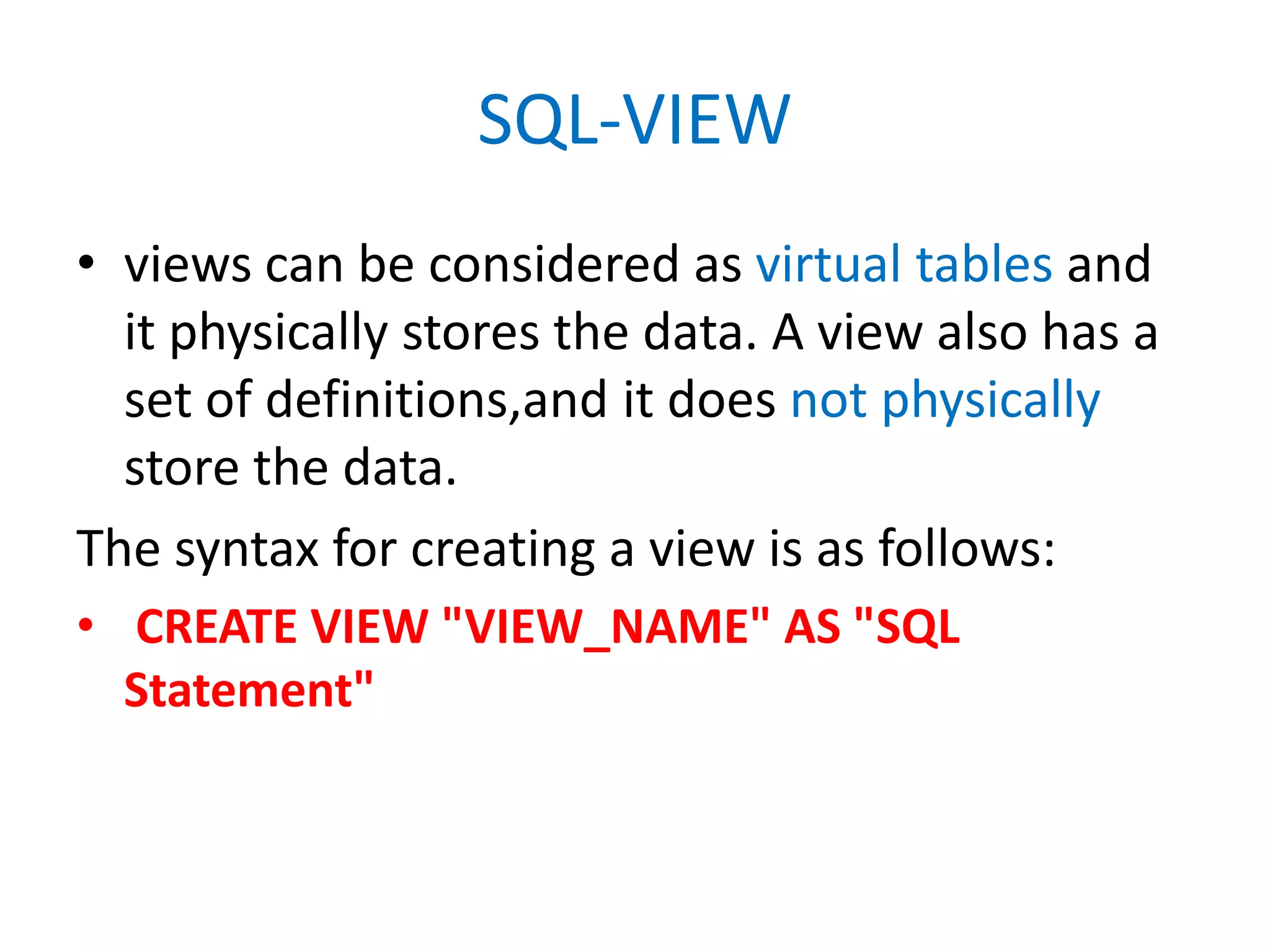 SQL-VIEWviews can be considered as virtual tables and it physically stores the data. A view also has a set of definitions,and it does not physically store the data.The syntax for creating a view is as follows: CREATE VIEW "VIEW_NAME" AS "SQL Statement"